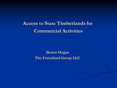 Access to State Timberlands for Commercial Activities Commercial Activities Shawn Hagan The Forestland Group LLC.