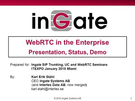 1 WebRTC in the Enterprise Presentation, Status, Demo © 2015 Ingate Systems AB Prepared for:Ingate SIP Trunking, UC and WebRTC Seminars ITEXPO January.