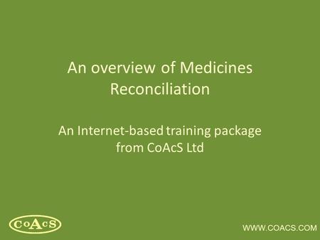 WWW.COACS.COM An overview of Medicines Reconciliation An Internet-based training package from CoAcS Ltd.