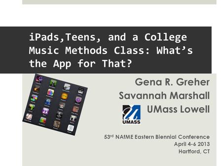 iPads,Teens, and a College Music Methods Class: What’s the App for That? Gena R. Greher Savannah Marshall UMass Lowell 53 rd NAfME Eastern Biennial Conference.