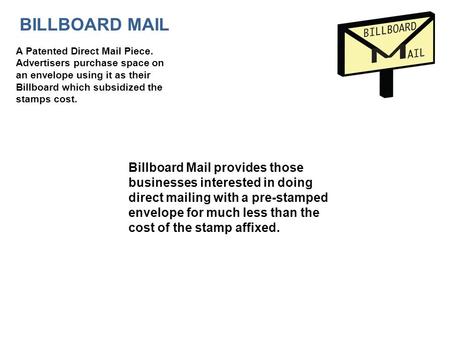 A Patented Direct Mail Piece. Advertisers purchase space on an envelope using it as their Billboard which subsidized the stamps cost. Billboard Mail provides.