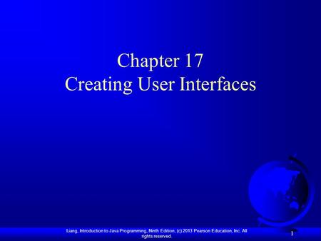 Liang, Introduction to Java Programming, Ninth Edition, (c) 2013 Pearson Education, Inc. All rights reserved. 1 Chapter 17 Creating User Interfaces.