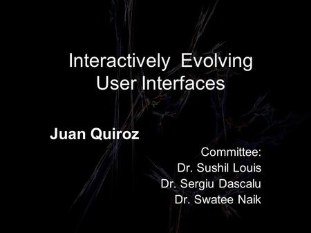 Interactively Evolving User Interfaces Juan Quiroz Committee: Dr. Sushil Louis Dr. Sergiu Dascalu Dr. Swatee Naik.