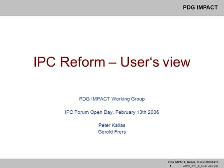PDG IMPACT, Kallas, Frers/ 20060213 1 WIPO_IPC_8_User view.ppt PDG IMPACT IPC Reform – User‘s view PDG IMPACT Working Group IPC Forum Open Day, February.