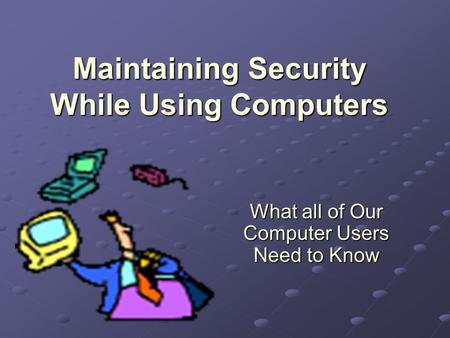 Maintaining Security While Using Computers What all of Our Computer Users Need to Know.