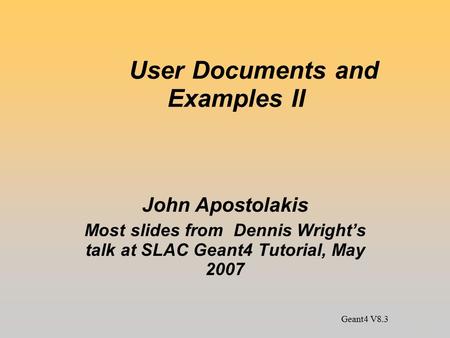 User Documents and Examples II John Apostolakis Most slides from Dennis Wright’s talk at SLAC Geant4 Tutorial, May 2007 Geant4 V8.3.