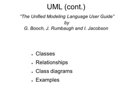 UML (cont.) “The Unified Modeling Language User Guide” by G. Booch, J. Rumbaugh and I. Jacobson ● Classes ● Relationships ● Class diagrams ● Examples.