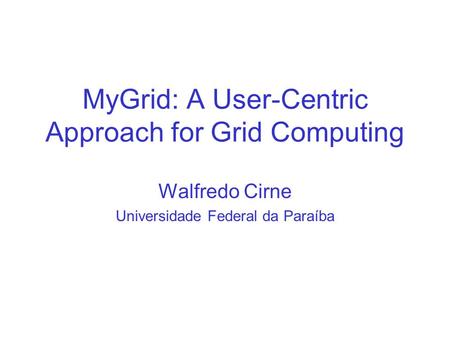MyGrid: A User-Centric Approach for Grid Computing Walfredo Cirne Universidade Federal da Paraíba.