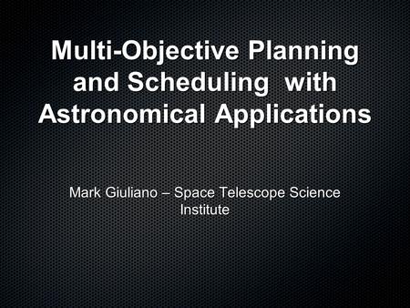 Multi-Objective Planning and Scheduling with Astronomical Applications Mark Giuliano – Space Telescope Science Institute.