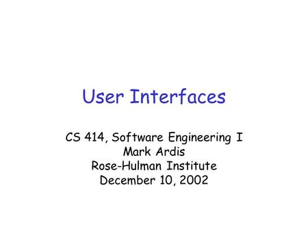 User Interfaces CS 414, Software Engineering I Mark Ardis Rose-Hulman Institute December 10, 2002.