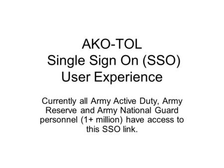 AKO-TOL Single Sign On (SSO) User Experience Currently all Army Active Duty, Army Reserve and Army National Guard personnel (1+ million) have access to.