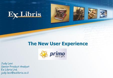 The New User Experience Judy Levi Senior Product Analyst Ex Libris Ltd.