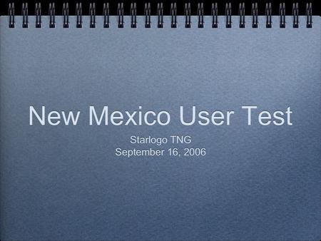 New Mexico User Test Starlogo TNG September 16, 2006 Starlogo TNG September 16, 2006.