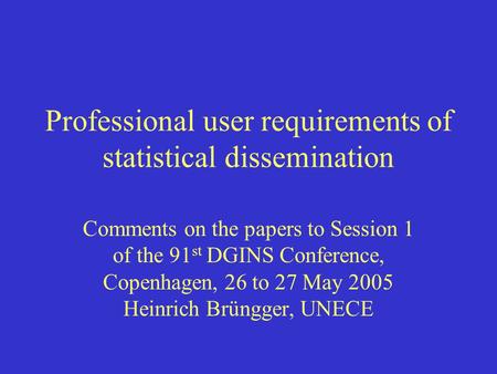 Professional user requirements of statistical dissemination Comments on the papers to Session 1 of the 91 st DGINS Conference, Copenhagen, 26 to 27 May.