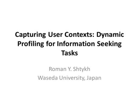 Capturing User Contexts: Dynamic Profiling for Information Seeking Tasks Roman Y. Shtykh Waseda University, Japan.