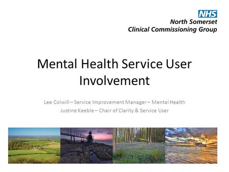 Mental Health Service User Involvement Lee Colwill – Service Improvement Manager – Mental Health Justine Keeble – Chair of Clarity & Service User.