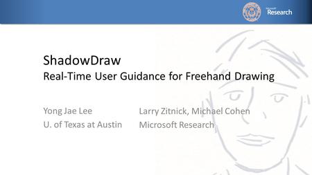 ShadowDraw Real-Time User Guidance for Freehand Drawing Larry Zitnick, Michael Cohen Microsoft Research Yong Jae Lee U. of Texas at Austin.