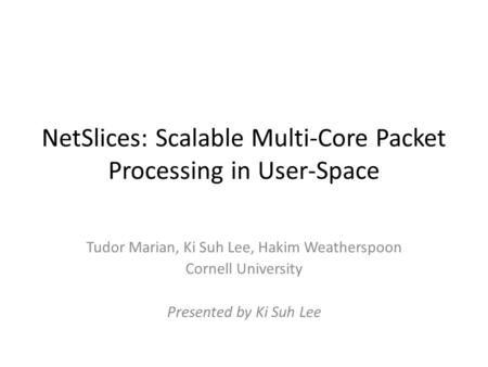 NetSlices: Scalable Multi-Core Packet Processing in User-Space Tudor Marian, Ki Suh Lee, Hakim Weatherspoon Cornell University Presented by Ki Suh Lee.