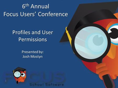 6 th Annual Focus Users’ Conference 6 th Annual Focus Users’ Conference Profiles and User Permissions Presented by: Josh Mostyn Presented by: Josh Mostyn.