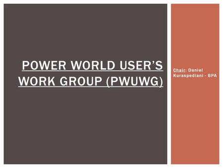 Chair: Daniel Kuraspediani - BPA POWER WORLD USER’S WORK GROUP (PWUWG)
