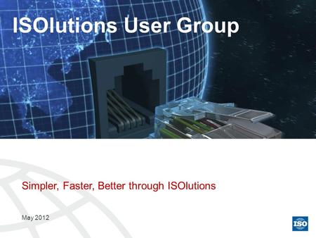 Simpler, Faster, Better through ISOlutions May 2012 ISOlutions User Group.