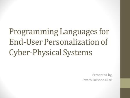 Programming Languages for End-User Personalization of Cyber-Physical Systems Presented by, Swathi Krishna Kilari.
