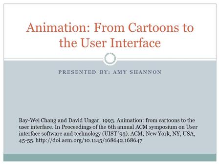 PRESENTED BY: AMY SHANNON Animation: From Cartoons to the User Interface Bay-Wei Chang and David Ungar. 1993. Animation: from cartoons to the user interface.
