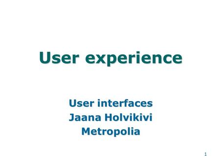 1 User experience User interfaces Jaana Holvikivi Metropolia.