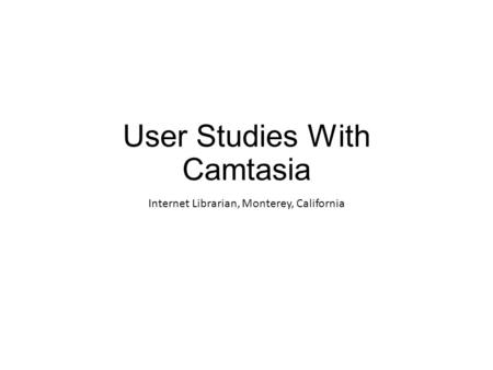 User Studies With Camtasia Internet Librarian, Monterey, California.
