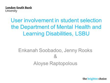 User involvement in student selection the Department of Mental Health and Learning Disabilities, LSBU Enkanah Soobadoo, Jenny Rooks & Aloyse Raptopolous.