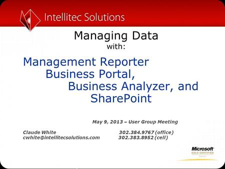 Managing Data with: Management Reporter Business Portal, Business Analyzer, and SharePoint May 9, 2013 – User Group Meeting Claude White 302.384.9767 (office)