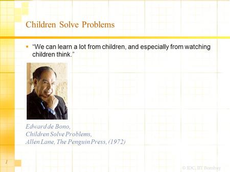 © IDC, IIT Bombay Children Solve Problems  “We can learn a lot from children, and especially from watching children think.” Edward de Bono, Children Solve.