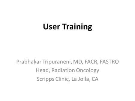 User Training Prabhakar Tripuraneni, MD, FACR, FASTRO Head, Radiation Oncology Scripps Clinic, La Jolla, CA.