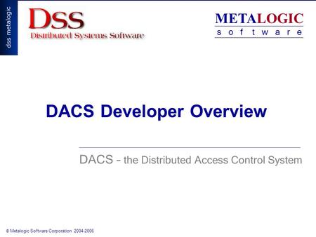 METALOGIC s o f t w a r e © Metalogic Software Corporation 2004-2006 DACS Developer Overview DACS – the Distributed Access Control System.