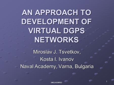 1 AN APPROACH TO DEVELOPMENT OF VIRTUAL DGPS NETWORKS Miroslav J. Tsvetkov, Kosta I. Ivanov Naval Academy, Varna, Bulgaria UNCLASSIFIED.