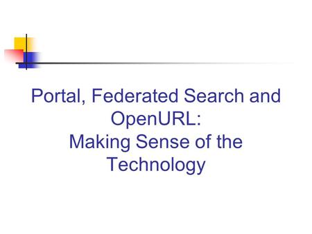 Portal, Federated Search and OpenURL: Making Sense of the Technology.