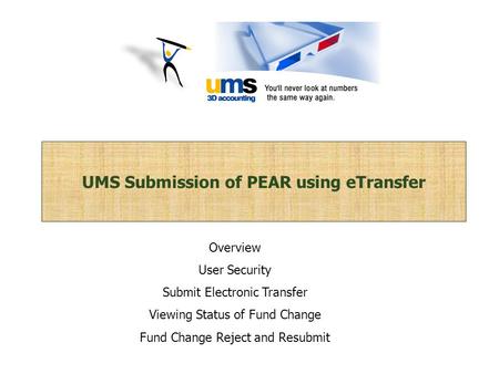 UMS Submission of PEAR using eTransfer Overview User Security Submit Electronic Transfer Viewing Status of Fund Change Fund Change Reject and Resubmit.