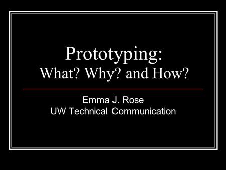 Prototyping: What? Why? and How? Emma J. Rose UW Technical Communication.