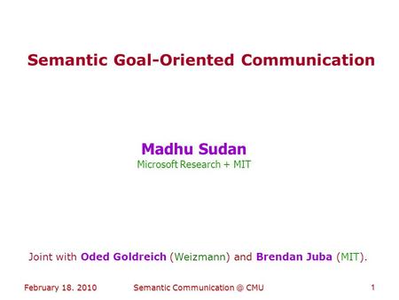 February 18. 2010Semantic CMU1 Semantic Goal-Oriented Communication Madhu Sudan Microsoft Research + MIT Joint with Oded Goldreich (Weizmann)
