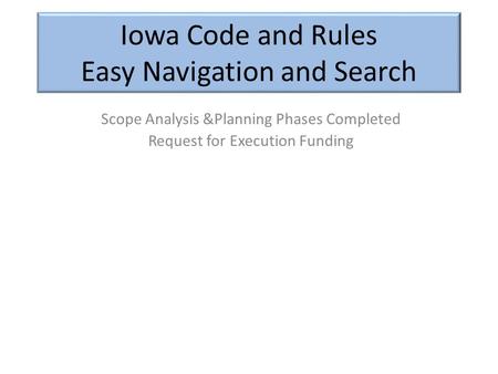 Iowa Code and Rules Easy Navigation and Search Scope Analysis &Planning Phases Completed Request for Execution Funding.