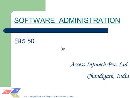 SOFTWARE ADMINISTRATION Access Infotech Pvt. Ltd. Chandigarh, India EBS 50 By.