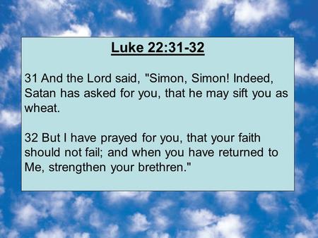 Luke 22:31-32 31 And the Lord said, Simon, Simon! Indeed, Satan has asked for you, that he may sift you as wheat. 32 But I have prayed for you, that your.