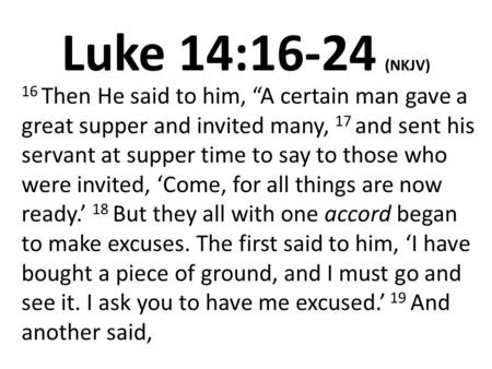 Luke 14:16-24 (NKJV) 16 Then He said to him, “A certain man gave a great supper and invited many, 17 and sent his servant at supper time to say to those.