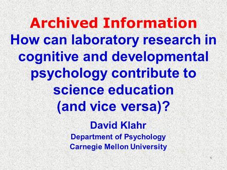 1 Archived Information How can laboratory research in cognitive and developmental psychology contribute to science education (and vice versa)? David Klahr.