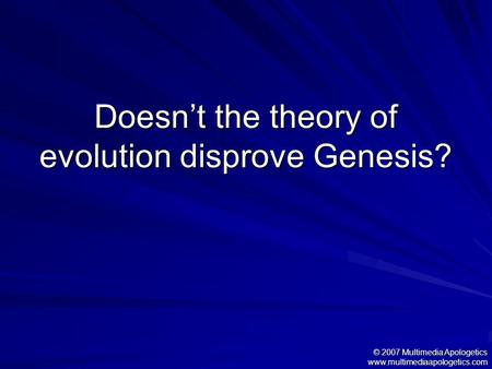 Doesn’t the theory of evolution disprove Genesis? © 2007 Multimedia Apologetics www.multimediaapologetics.com.