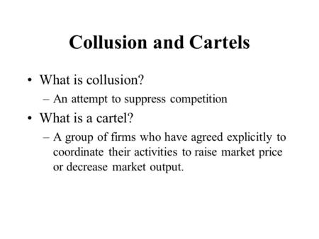 Collusion and Cartels What is collusion? –An attempt to suppress competition What is a cartel? –A group of firms who have agreed explicitly to coordinate.