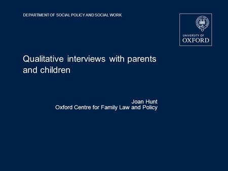 DEPARTMENT OF SOCIAL POLICY AND SOCIAL WORK Qualitative interviews with parents and children Joan Hunt Oxford Centre for Family Law and Policy.