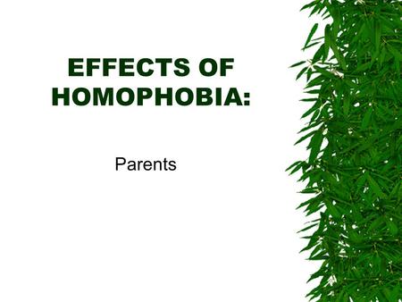 EFFECTS OF HOMOPHOBIA: Parents. PARENTS RESPONSES o Total acceptance, find out more information, join FFLAG, provide support and understanding, challenge.