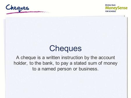 Cheques A cheque is a written instruction by the account holder, to the bank, to pay a stated sum of money to a named person or business.