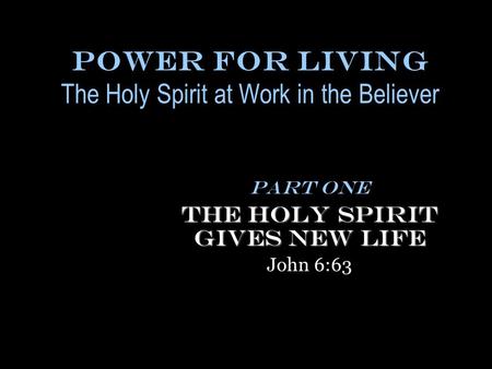 Power for Living The Holy Spirit at Work in the Believer Part One The Holy Spirit Gives New Life John 6:63.